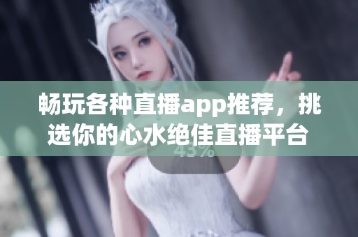 畅玩各种直播app推荐，挑选你的心水绝佳直播平台