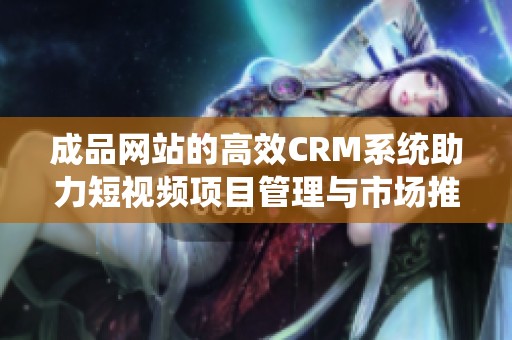 成品网站的高效CRM系统助力短视频项目管理与市场推广