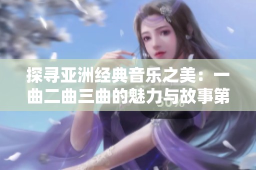 探寻亚洲经典音乐之美：一曲二曲三曲的魅力与故事第1集