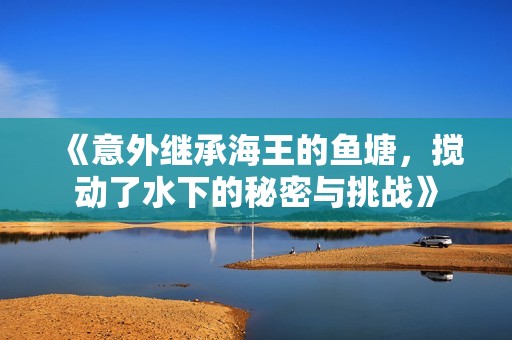 《意外继承海王的鱼塘，搅动了水下的秘密与挑战》