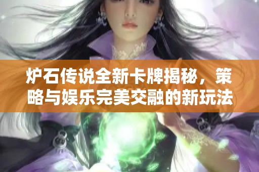 炉石传说全新卡牌揭秘，策略与娱乐完美交融的新玩法即将上线