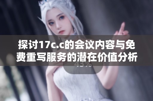 探讨17c.c的会议内容与免费重写服务的潜在价值分析