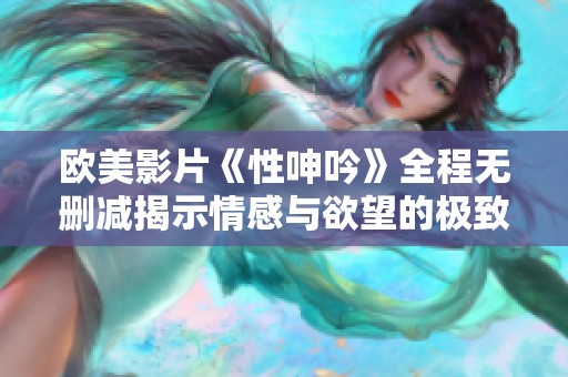 欧美影片《性呻吟》全程无删减揭示情感与欲望的极致碰撞