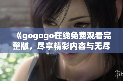 《gogogo在线免费观看完整版，尽享精彩内容与无尽乐趣》