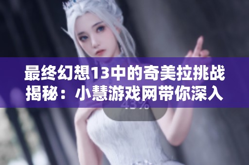 最终幻想13中的奇美拉挑战揭秘：小慧游戏网带你深入探索这场终极战斗