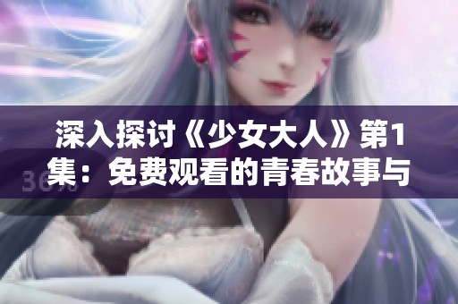 深入探讨《少女大人》第1集：免费观看的青春故事与成长历程