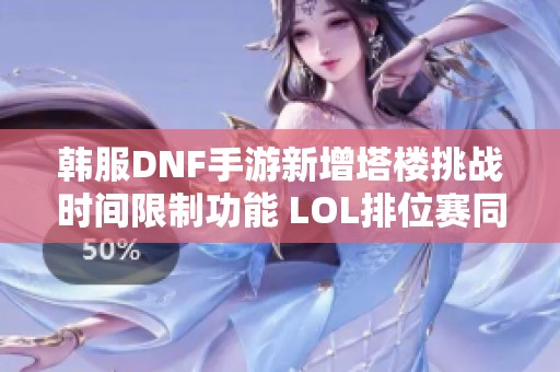 韩服DNF手游新增塔楼挑战时间限制功能 LOL排位赛同样实施时间规则