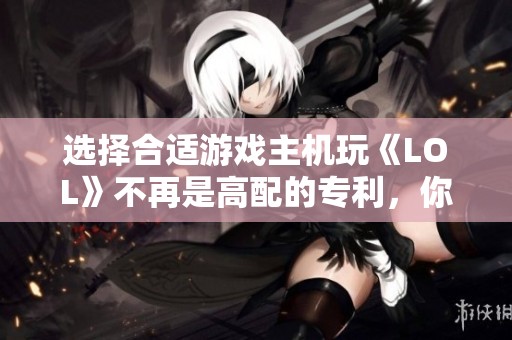 选择合适游戏主机玩《LOL》不再是高配的专利，你该如何做出明智决策