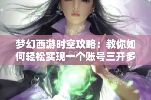 梦幻西游时空攻略：教你如何轻松实现一个账号三开多角色玩法技巧