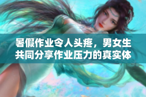 暑假作业令人头疼，男女生共同分享作业压力的真实体验