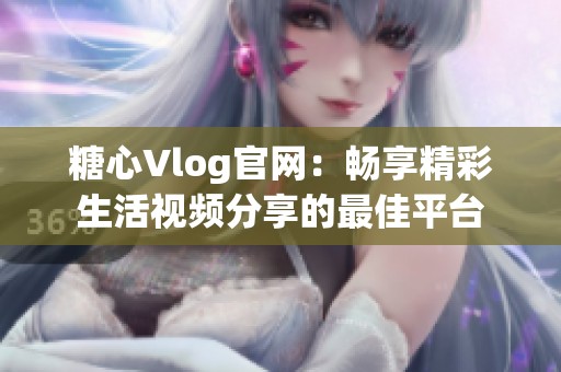 糖心Vlog官网：畅享精彩生活视频分享的最佳平台