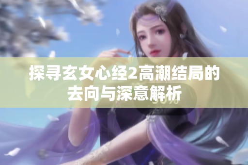 探寻玄女心经2高潮结局的去向与深意解析