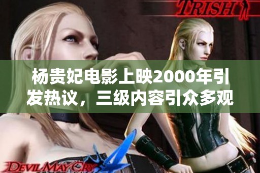 杨贵妃电影上映2000年引发热议，三级内容引众多观众关注与讨论