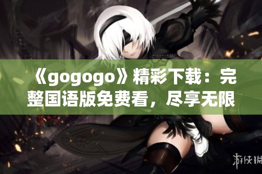 《gogogo》精彩下载：完整国语版免费看，尽享无限乐趣！