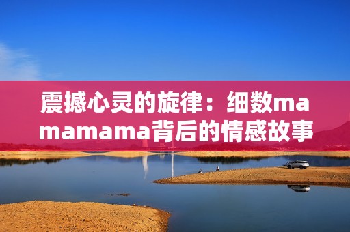 震撼心灵的旋律：细数mamamama背后的情感故事