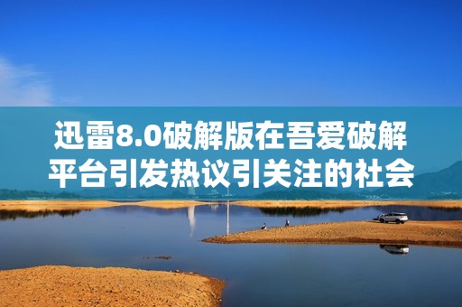 迅雷8.0破解版在吾爱破解平台引发热议引关注的社会新闻分析与讨论