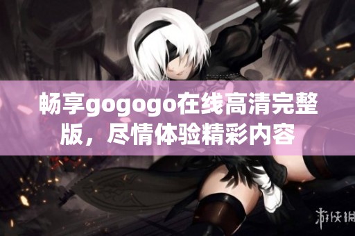 畅享gogogo在线高清完整版，尽情体验精彩内容