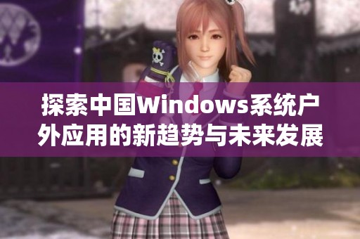 探索中国Windows系统户外应用的新趋势与未来发展方向