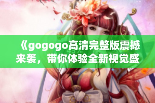 《gogogo高清完整版震撼来袭，带你体验全新视觉盛宴》