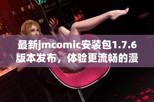 最新jmcomic安装包1.7.6版本发布，体验更流畅的漫画阅读乐趣