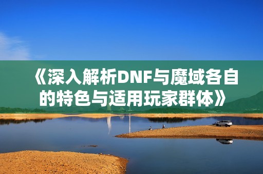 《深入解析DNF与魔域各自的特色与适用玩家群体》