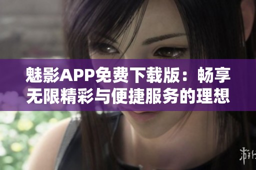 魅影APP免费下载版：畅享无限精彩与便捷服务的理想选择