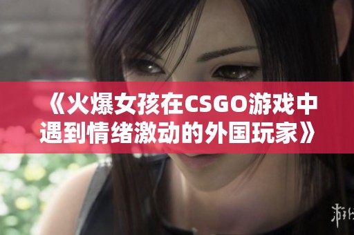 《火爆女孩在CSGO游戏中遇到情绪激动的外国玩家》