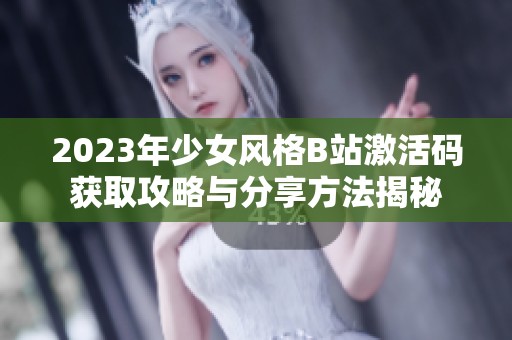 2023年少女风格B站激活码获取攻略与分享方法揭秘