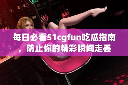 每日必看51cgfun吃瓜指南，防止你的精彩瞬间走丢