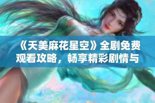 《天美麻花星空》全剧免费观看攻略，畅享精彩剧情与幽默盛宴