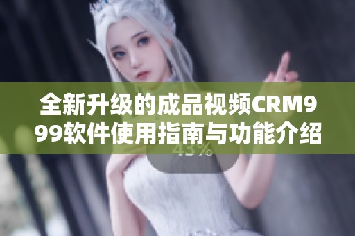 全新升级的成品视频CRM999软件使用指南与功能介绍