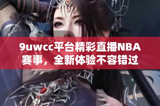 9uwcc平台精彩直播NBA赛事，全新体验不容错过