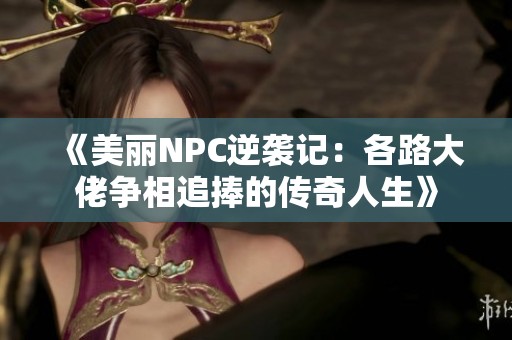 《美丽NPC逆袭记：各路大佬争相追捧的传奇人生》