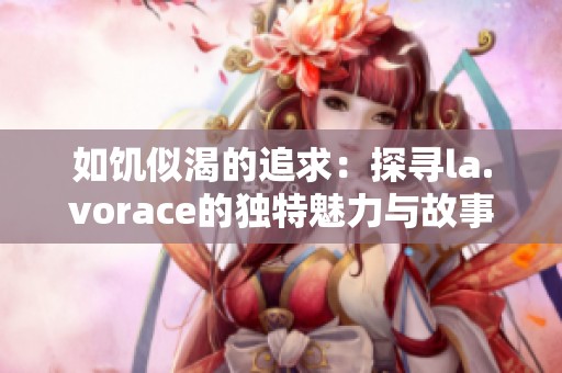 如饥似渴的追求：探寻la.vorace的独特魅力与故事