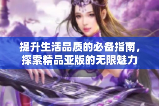 提升生活品质的必备指南，探索精品亚版的无限魅力