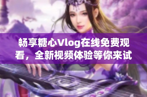 畅享糖心Vlog在线免费观看，全新视频体验等你来试