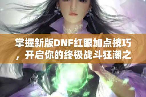 掌握新版DNF红眼加点技巧，开启你的终极战斗狂潮之旅！