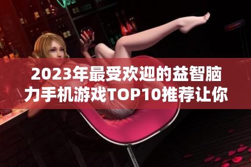 2023年最受欢迎的益智脑力手机游戏TOP10推荐让你脑力大挑战