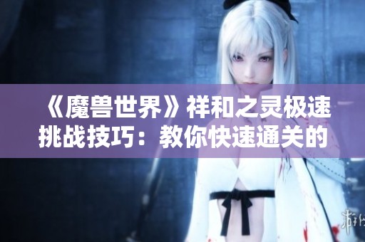 《魔兽世界》祥和之灵极速挑战技巧：教你快速通关的全面攻略