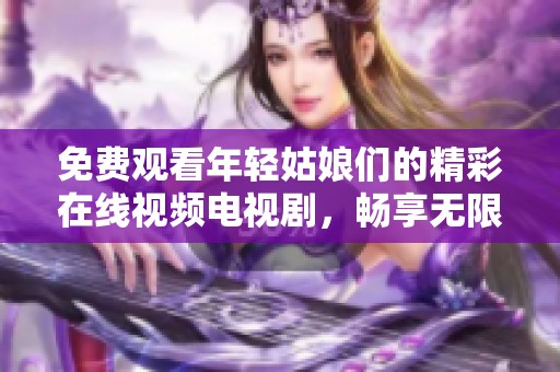 免费观看年轻姑娘们的精彩在线视频电视剧，畅享无限乐趣