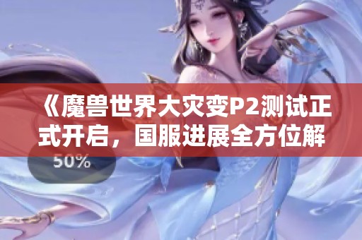 《魔兽世界大灾变P2测试正式开启，国服进展全方位解析》