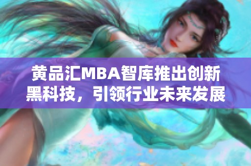 黄品汇MBA智库推出创新黑科技，引领行业未来发展新趋势