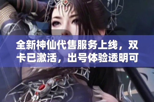 全新神仙代售服务上线，双卡已激活，出号体验透明可靠