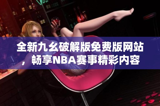 全新九幺破解版免费版网站，畅享NBA赛事精彩内容