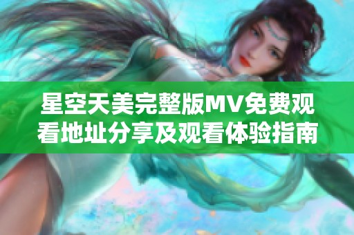 星空天美完整版MV免费观看地址分享及观看体验指南