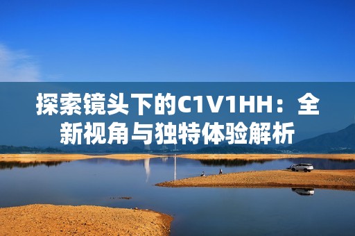 探索镜头下的C1V1HH：全新视角与独特体验解析