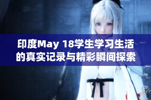 印度May 18学生学习生活的真实记录与精彩瞬间探索