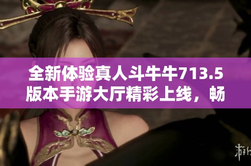 全新体验真人斗牛牛713.5版本手游大厅精彩上线，畅玩无限！