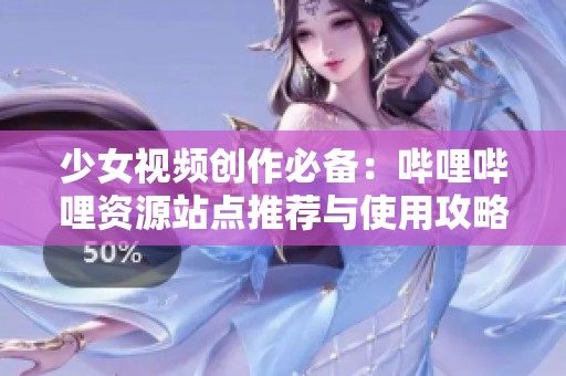 少女视频创作必备：哔哩哔哩资源站点推荐与使用攻略