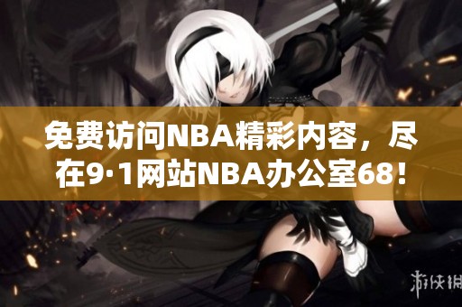 免费访问NBA精彩内容，尽在9·1网站NBA办公室68！